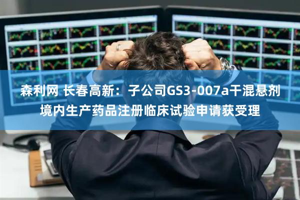 森利网 长春高新：子公司GS3-007a干混悬剂境内生产药品注册临床试验申请获受理