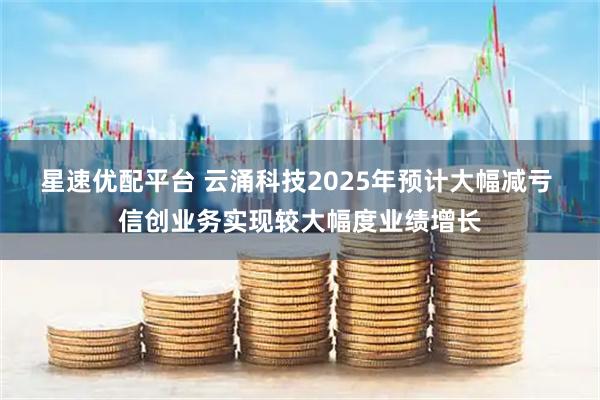 星速优配平台 云涌科技2025年预计大幅减亏 信创业务实现较大幅度业绩增长