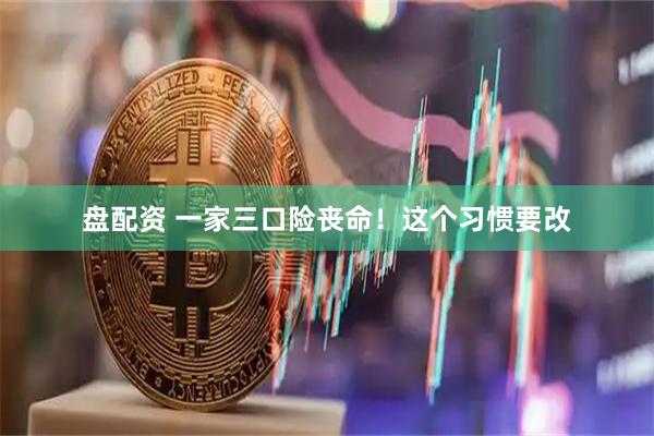 盘配资 一家三口险丧命！这个习惯要改