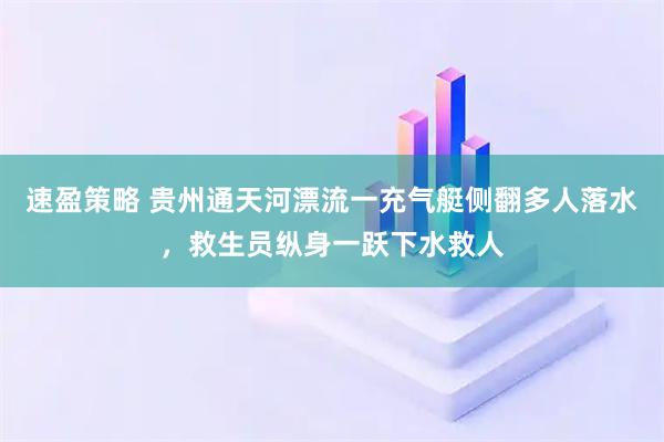 速盈策略 贵州通天河漂流一充气艇侧翻多人落水，救生员纵身一跃下水救人