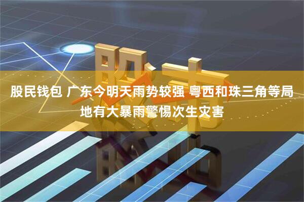 股民钱包 广东今明天雨势较强 粤西和珠三角等局地有大暴雨警惕次生灾害