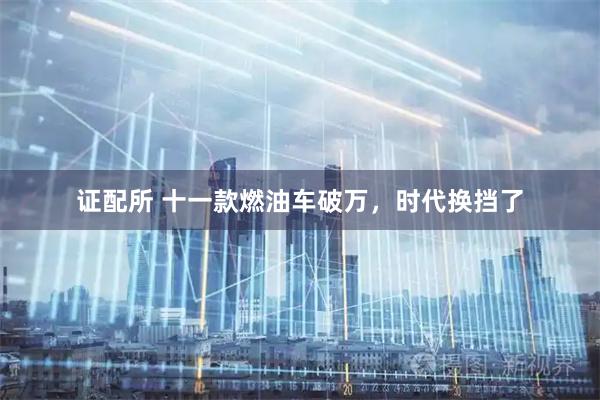 证配所 十一款燃油车破万，时代换挡了