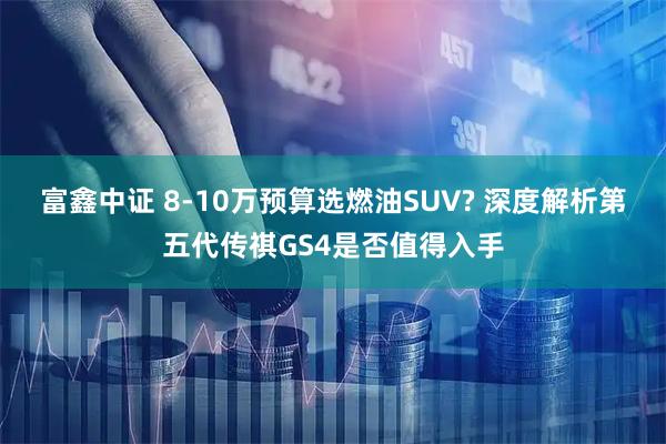 富鑫中证 8-10万预算选燃油SUV? 深度解析第五代传祺GS4是否值得入手