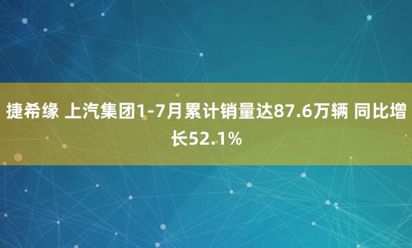 捷希缘 上汽集团1-7月累计销量达87.6万辆 同比增长52.1%