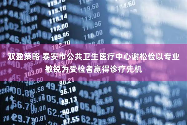 双盈策略 泰安市公共卫生医疗中心谢松俭以专业敏锐为受检者赢得诊疗先机