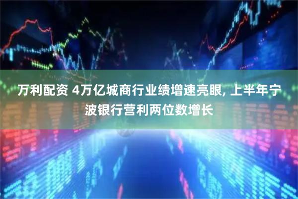 万利配资 4万亿城商行业绩增速亮眼, 上半年宁波银行营利两位数增长